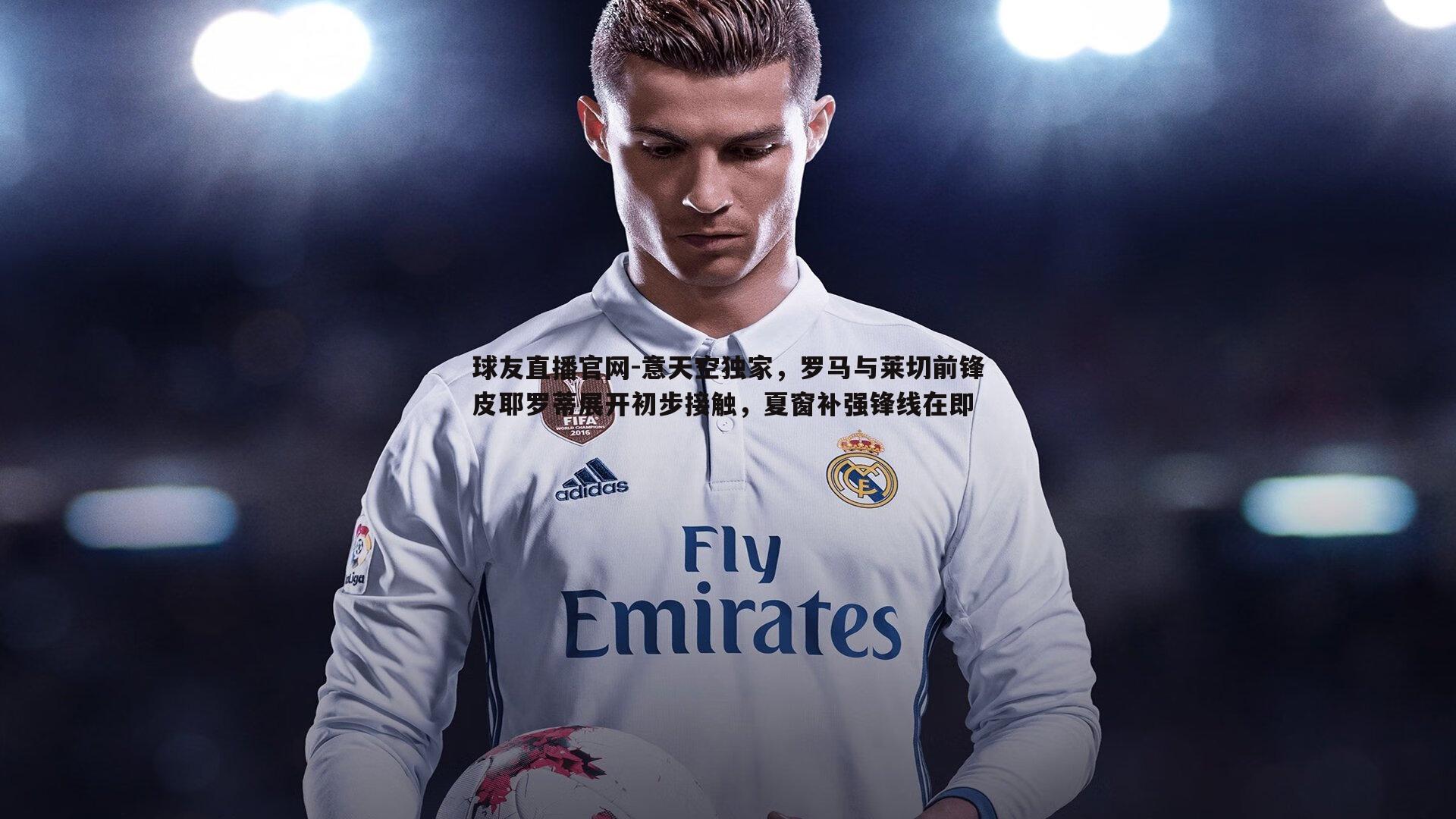 意天空独家,罗马与莱切前锋皮耶罗蒂展开初步接触,夏窗补强锋线在即