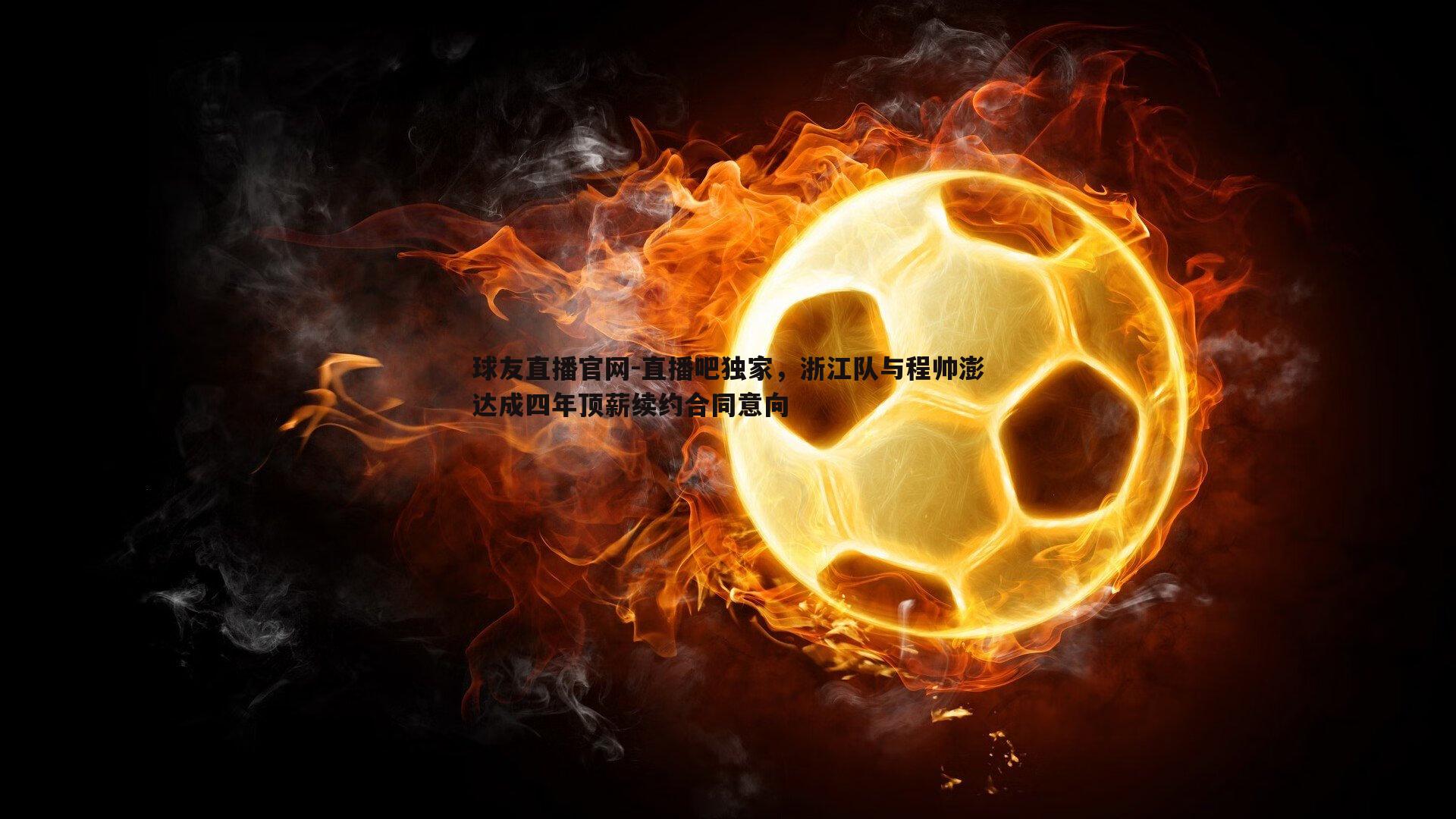 直播吧独家，浙江队与程帅澎达成四年顶薪续约合同意向