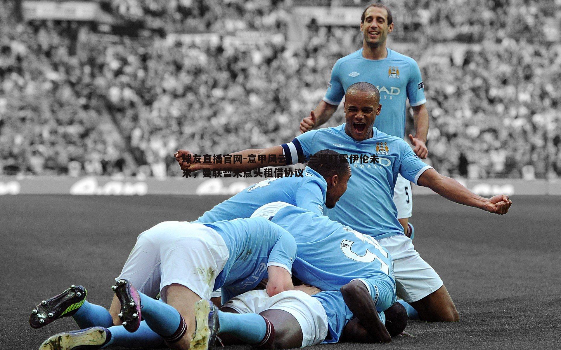 意甲风云,米兰紧盯霍伊伦未来,曼联暂未点头租借协议