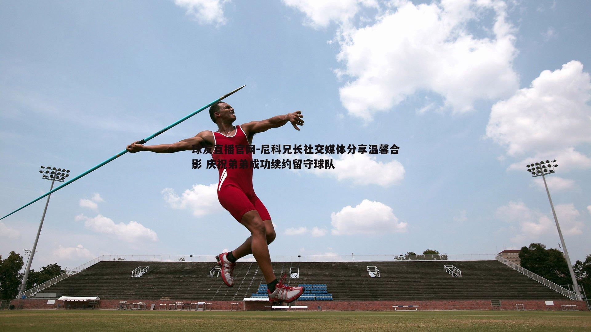 尼科兄长社交媒体分享温馨合影 庆祝弟弟成功续约留守球队