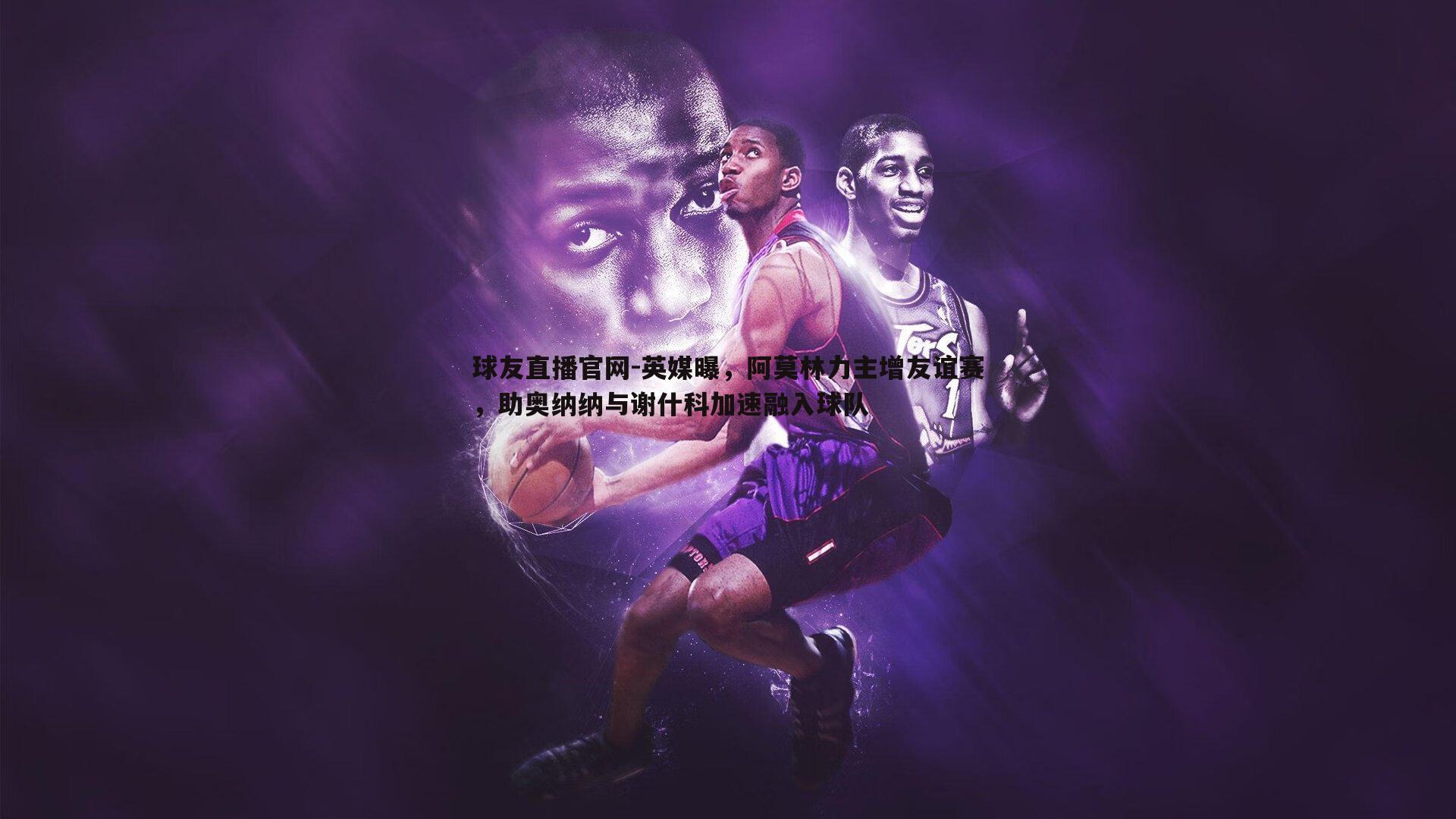 英媒曝，阿莫林力主增友谊赛，助奥纳纳与谢什科加速融入球队